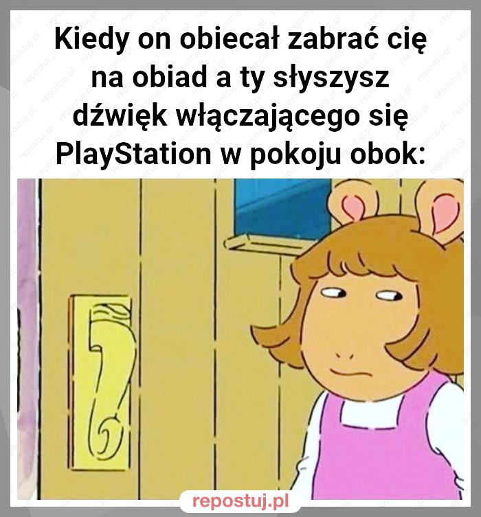 Kiedy on obiecał zabrać cię na obiad a ty słyszysz dźwięk włączającego się PlayStation w pokoju obok: