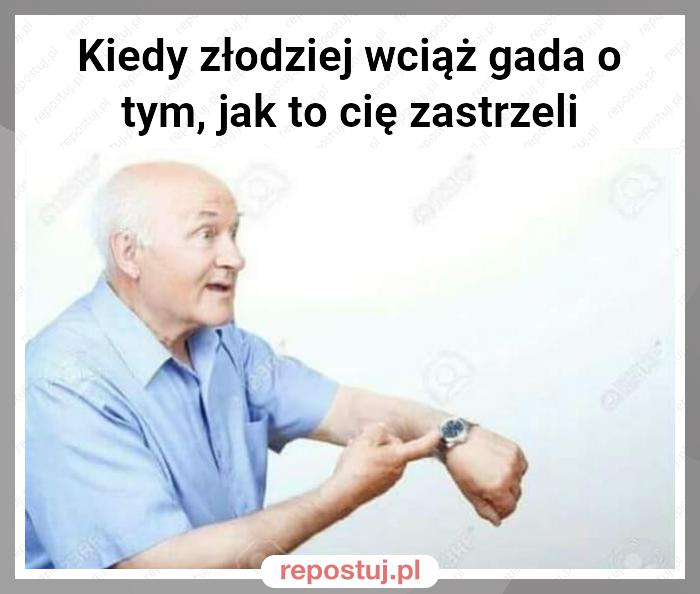 Kiedy złodziej wciąż gada o tym, jak to cię zastrzeli