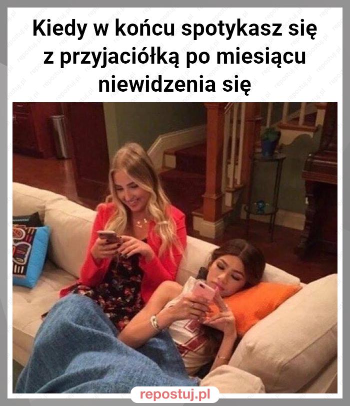 Kiedy w końcu spotykasz się z przyjaciółką po miesiącu niewidzenia się