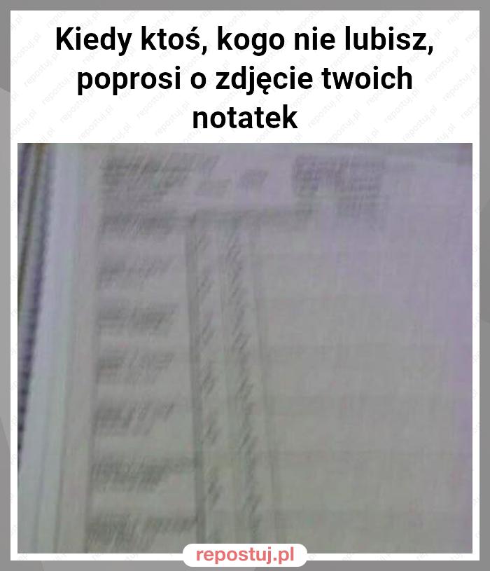 Kiedy ktoś, kogo nie lubisz, poprosi o zdjęcie twoich notatek