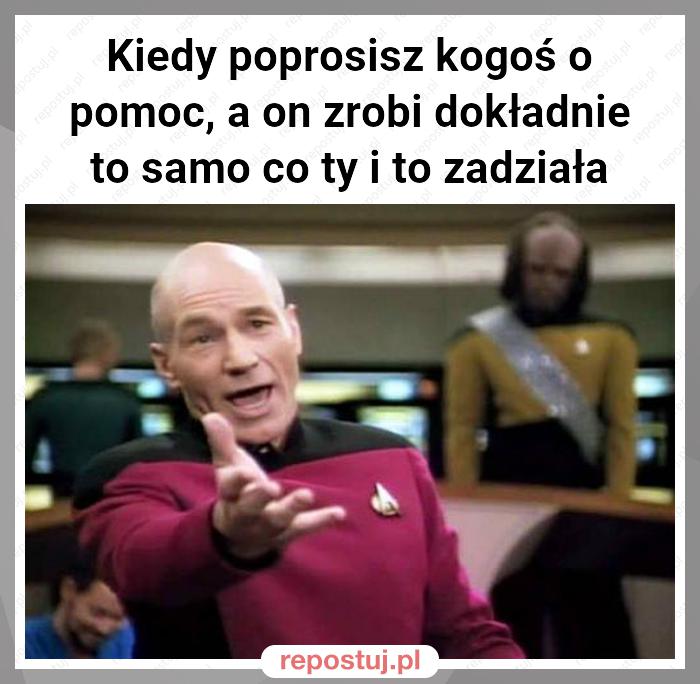 Kiedy poprosisz kogoś o pomoc, a on zrobi dokładnie to samo co ty i to zadziała