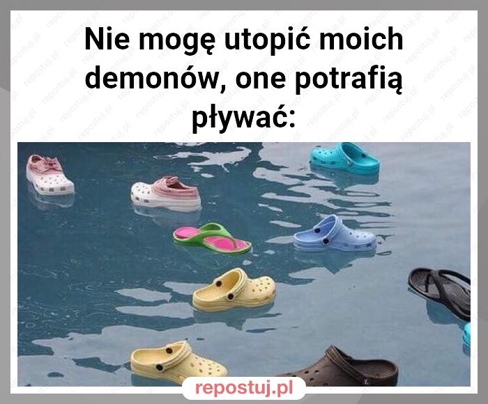 Nie mogę utopić moich demonów, one potrafią pływać: