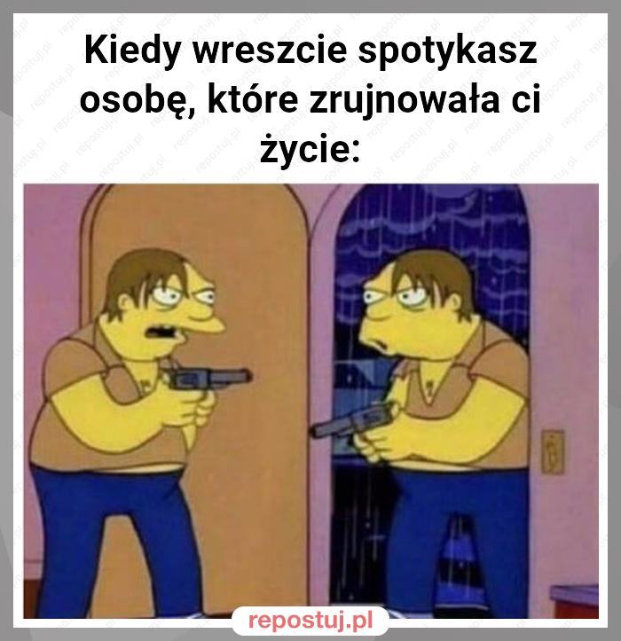 Kiedy wreszcie spotykasz osobę, które zrujnowała ci życie: