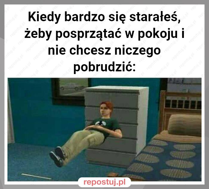 Kiedy bardzo się starałeś, żeby posprzątać w pokoju i nie chcesz niczego pobrudzić: