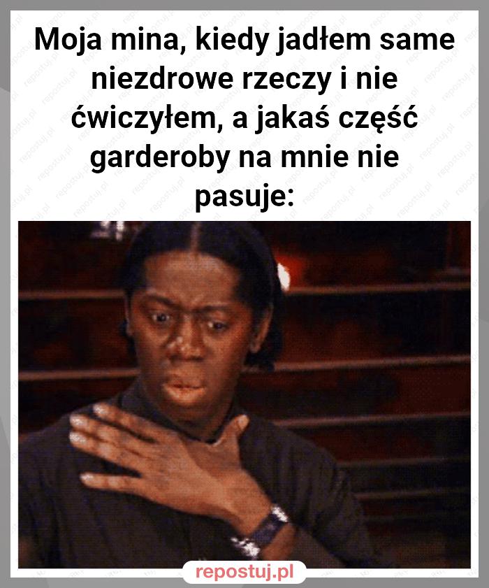 Moja mina, kiedy jadłem same niezdrowe rzeczy i nie ćwiczyłem, a jakaś część garderoby na mnie nie pasuje: