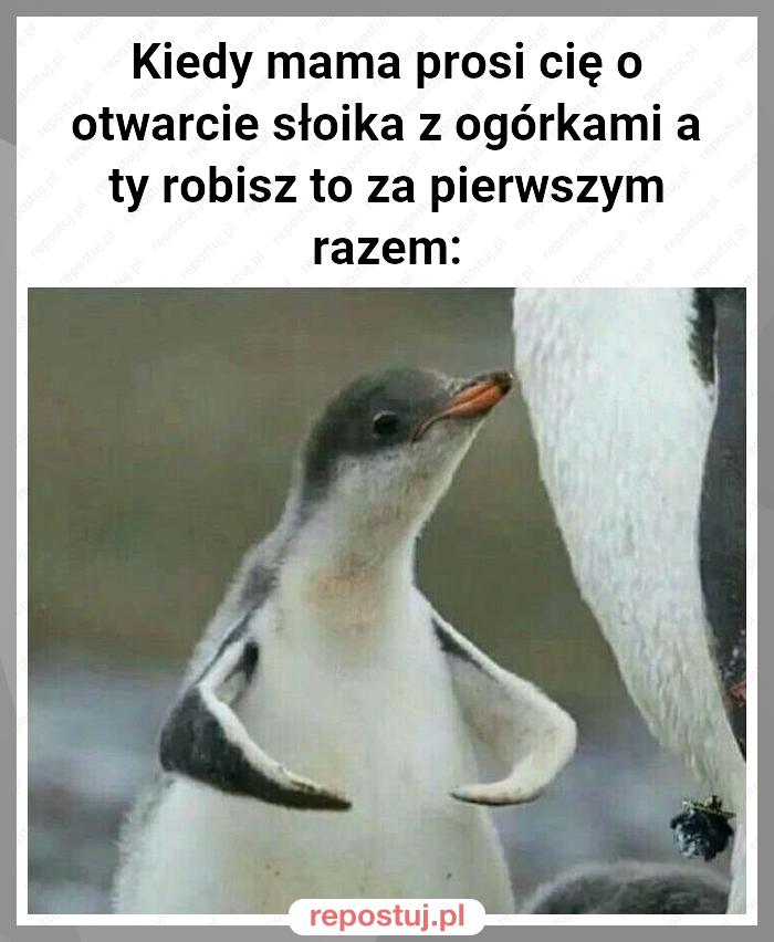 Kiedy mama prosi cię o otwarcie słoika z ogórkami a ty robisz to za pierwszym razem: