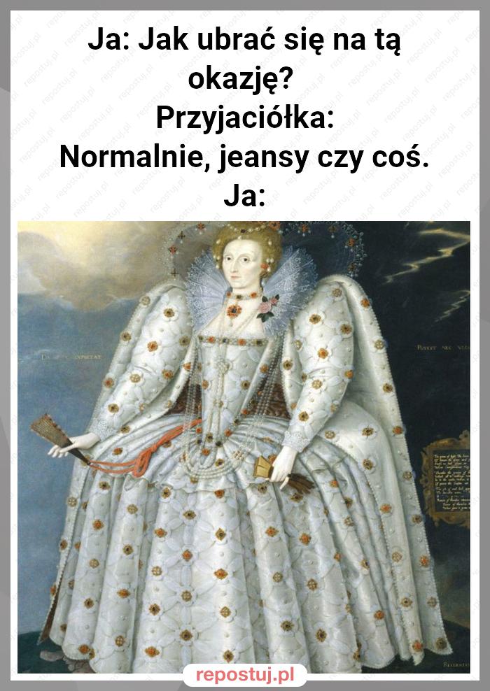 Ja: Jak ubrać się na tą okazję?
Przyjaciółka: Normalnie, jeansy czy coś.
Ja: