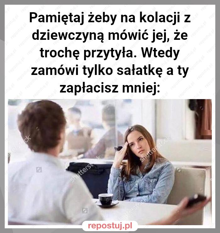 Pamiętaj żeby na kolacji z dziewczyną mówić jej, że trochę przytyła. Wtedy zamówi tylko sałatkę a ty zapłacisz mniej: