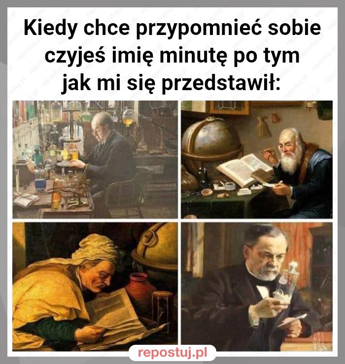 Kiedy chce przypomnieć sobie czyjeś imię minutę po tym jak mi się przedstawił: