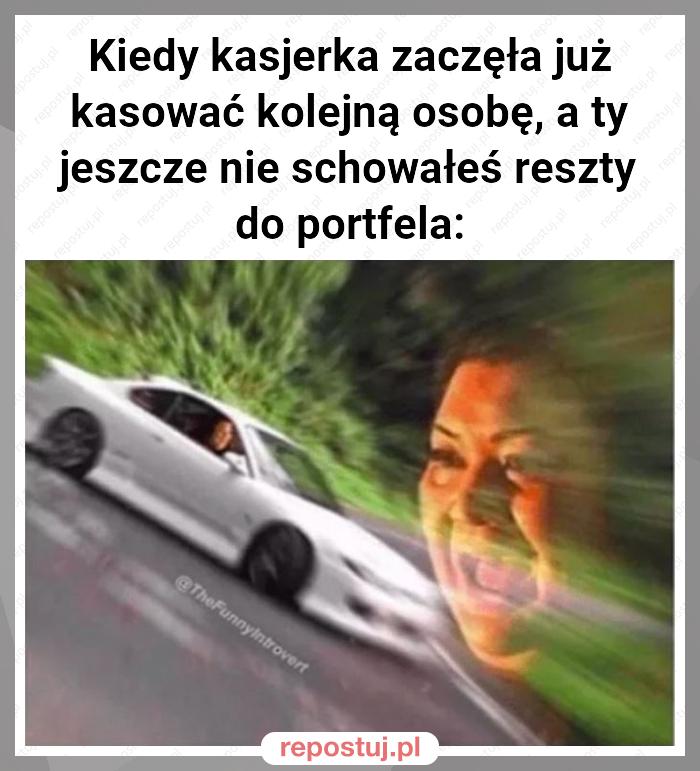 Kiedy kasjerka zaczęła już kasować kolejną osobę, a ty jeszcze nie schowałeś reszty do portfela: