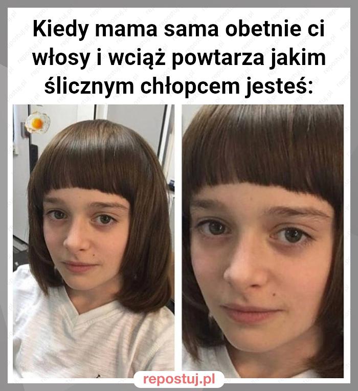 Kiedy mama sama obetnie ci włosy i wciąż powtarza jakim ślicznym chłopcem jesteś: