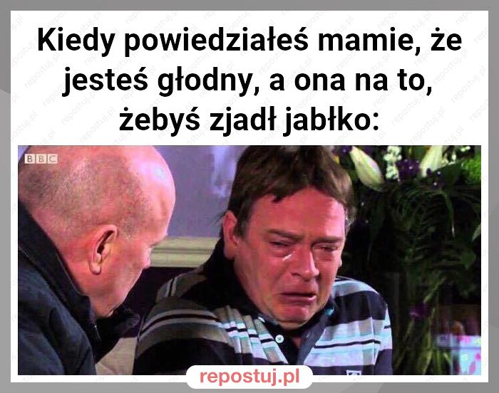 Kiedy powiedziałeś mamie, że jesteś głodny, a ona na to, żebyś zjadł jabłko: