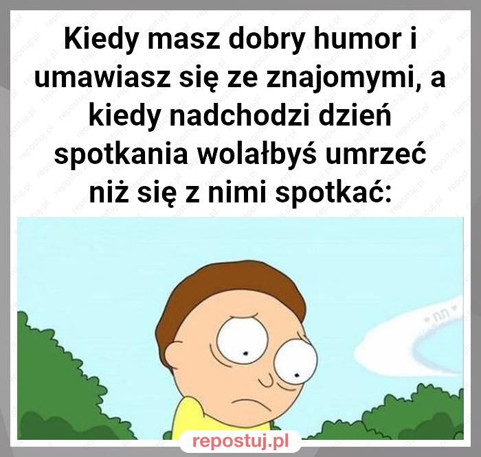 Kiedy masz dobry humor i umawiasz się ze znajomymi, a kiedy nadchodzi dzień spotkania wolałbyś umrzeć niż się z nimi spotkać: