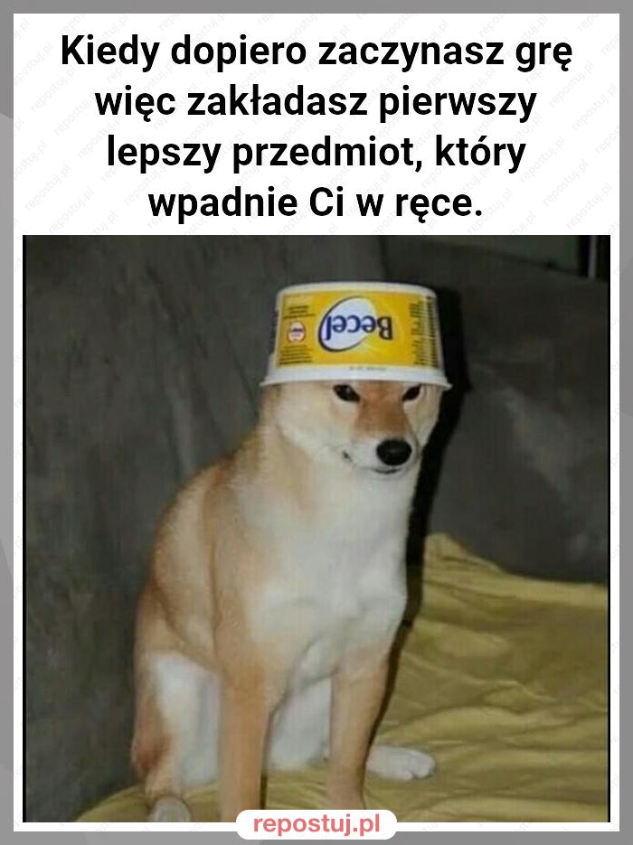 Kiedy dopiero zaczynasz grę więc zakładasz pierwszy lepszy przedmiot, który wpadnie Ci w ręce.