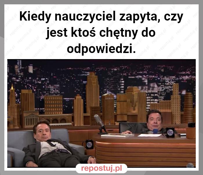 Kiedy nauczyciel zapyta, czy jest ktoś chętny do odpowiedzi.