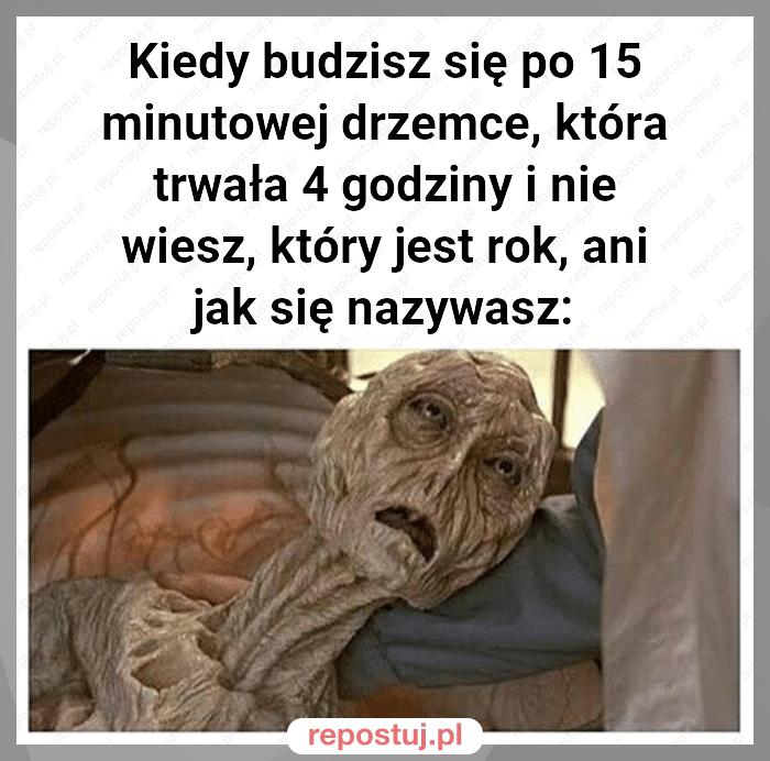 Kiedy budzisz się po 15 minutowej drzemce, która trwała 4 godziny i nie wiesz, który jest rok, ani jak się nazywasz: