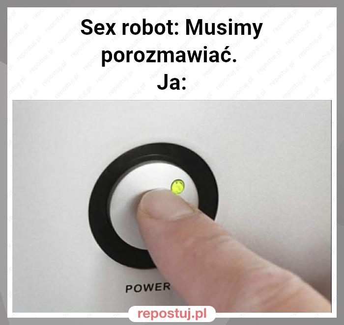 Sex robot: Musimy porozmawiać.
Ja: