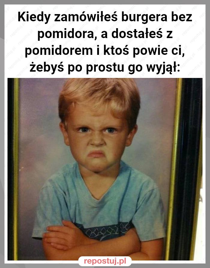 Kiedy zamówiłeś burgera bez pomidora, a dostałeś z pomidorem i ktoś powie ci, żebyś po prostu go wyjął: