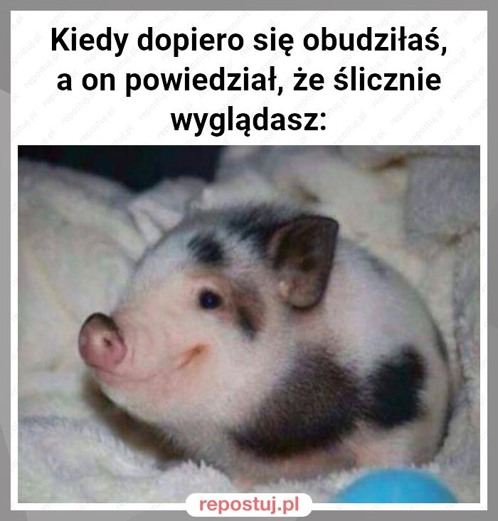 Kiedy dopiero się obudziłaś, a on powiedział, że ślicznie wyglądasz: