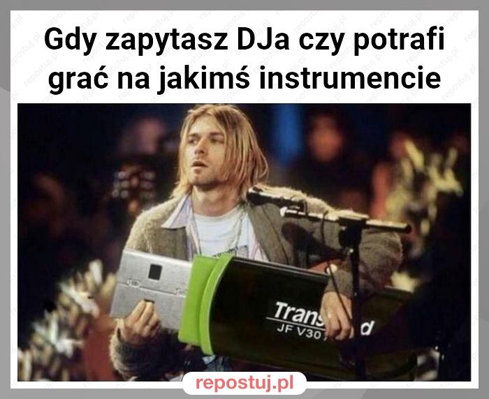 Gdy zapytasz DJa czy potrafi grać na jakimś instrumencie