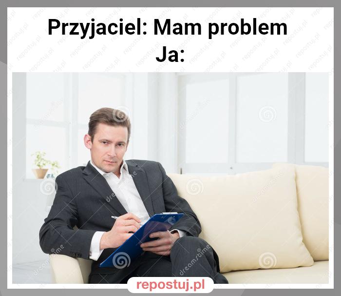 Przyjaciel: Mam problem
Ja: