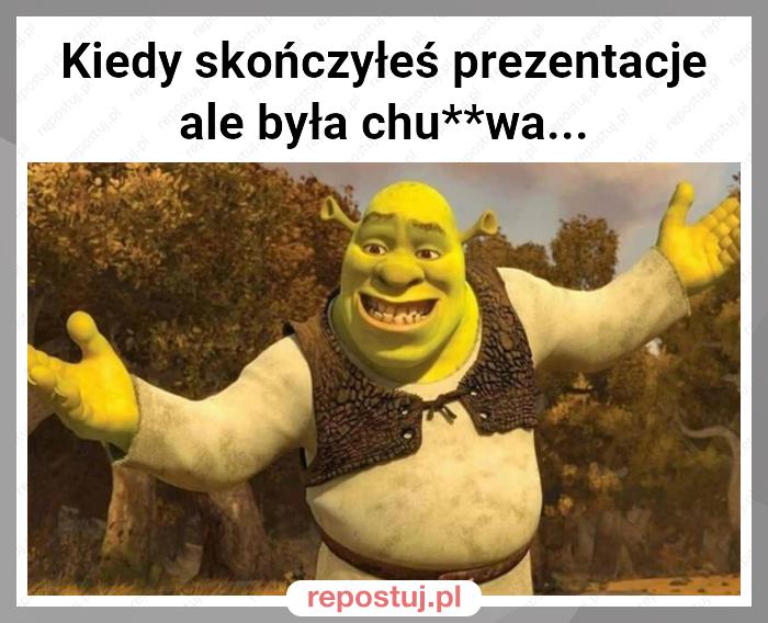 Kiedy skończyłeś prezentacje ale była chu**wa...