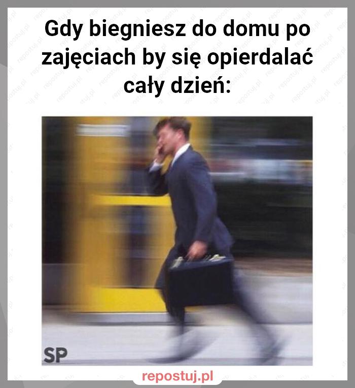 Gdy biegniesz do domu po zajęciach by się opierdalać cały dzień: