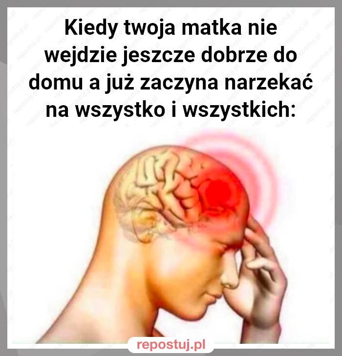 Kiedy twoja matka nie wejdzie jeszcze dobrze do domu a już zaczyna narzekać na wszystko i wszystkich: