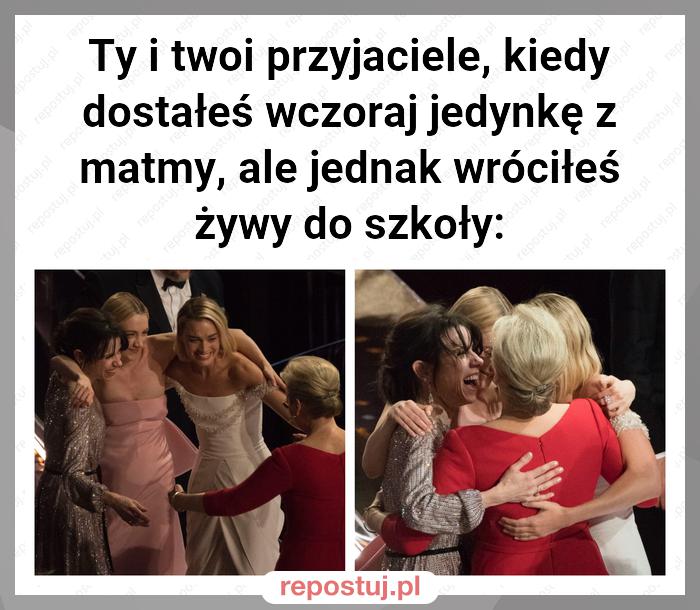 Ty i twoi przyjaciele, kiedy dostałeś wczoraj jedynkę z matmy, ale jednak wróciłeś żywy do szkoły: