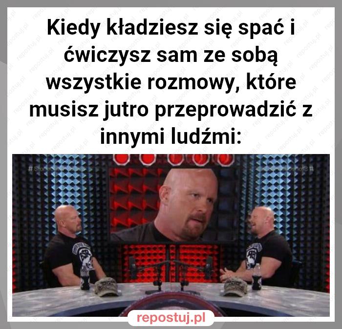 Kiedy kładziesz się spać i ćwiczysz sam ze sobą wszystkie rozmowy, które musisz jutro przeprowadzić z innymi ludźmi: