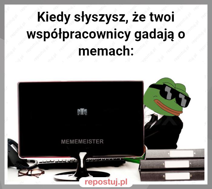 Kiedy słyszysz, że twoi współpracownicy gadają o memach: