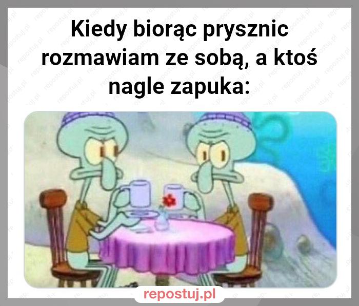 Kiedy biorąc prysznic rozmawiam ze sobą, a ktoś nagle zapuka: