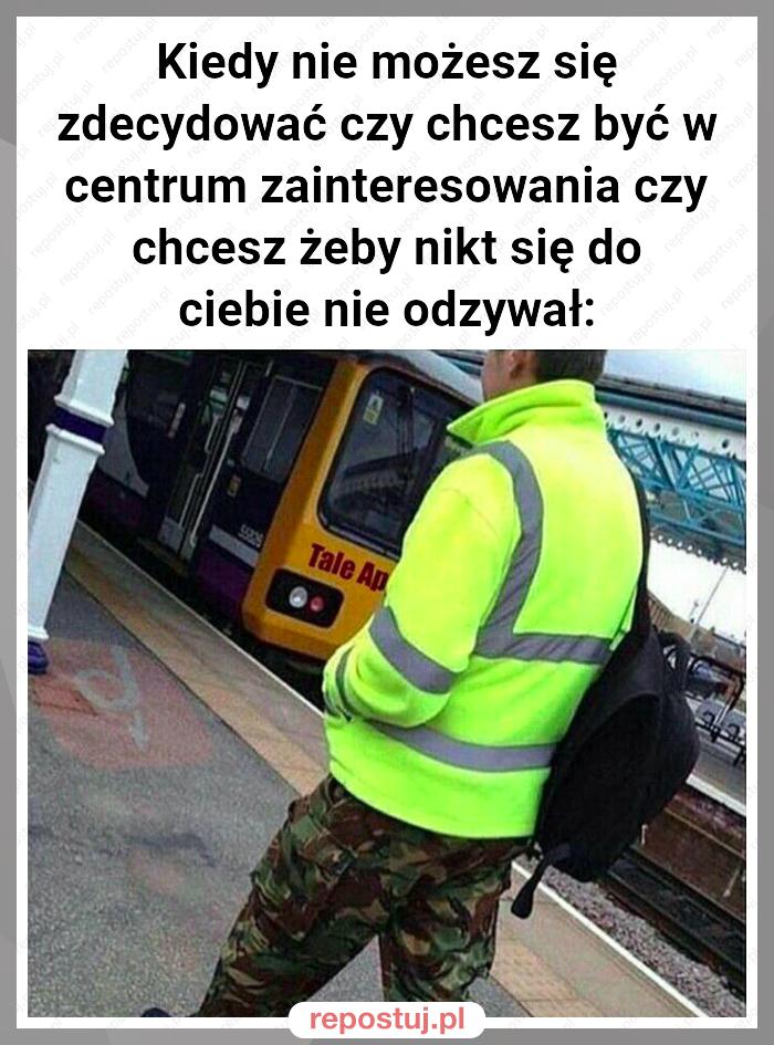 Kiedy nie możesz się zdecydować czy chcesz być w centrum zainteresowania czy chcesz żeby nikt się do ciebie nie odzywał: