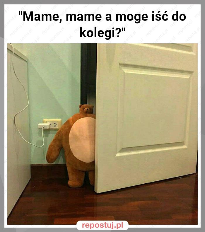 "Mame, mame a moge iść do kolegi?"