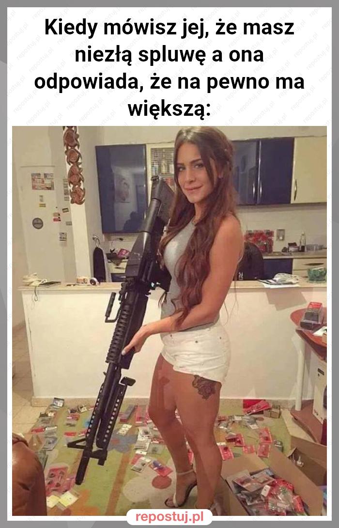 Kiedy mówisz jej, że masz niezłą spluwę a ona odpowiada, że na pewno ma większą: