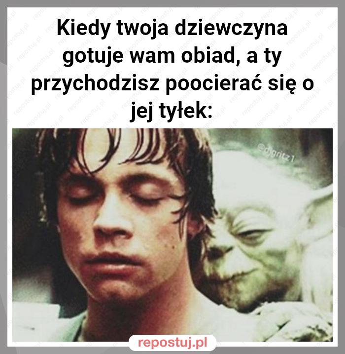 Kiedy twoja dziewczyna gotuje wam obiad, a ty przychodzisz poocierać się o jej tyłek: