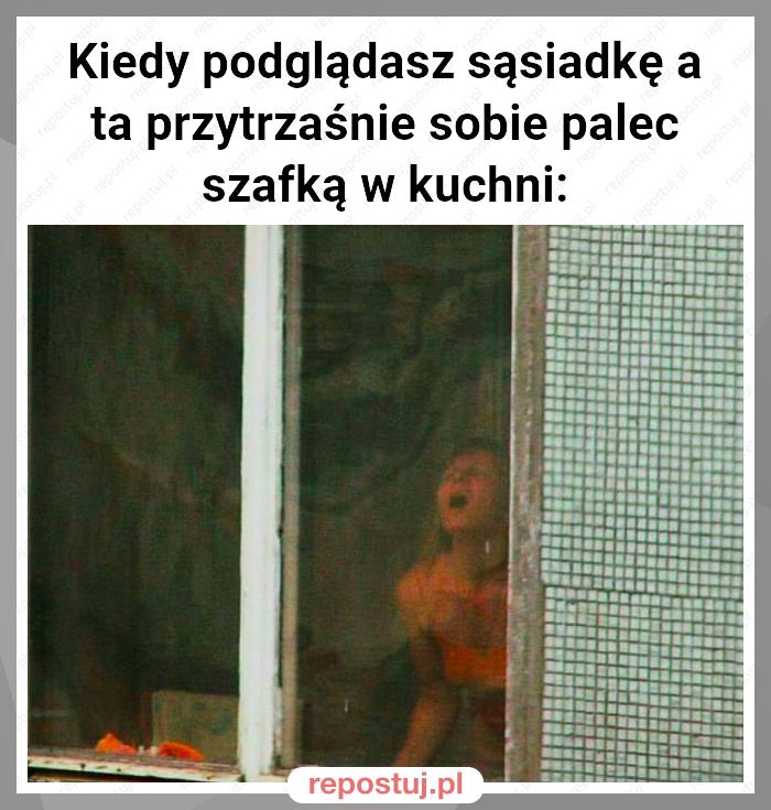 Kiedy podglądasz sąsiadkę a ta przytrzaśnie sobie palec szafką w kuchni: