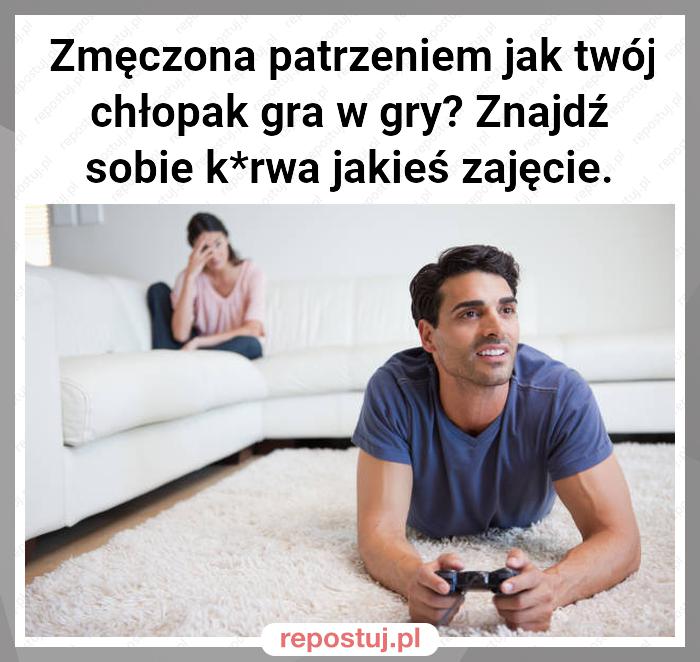 Zmęczona patrzeniem jak twój chłopak gra w gry? Znajdź sobie k*rwa jakieś zajęcie.