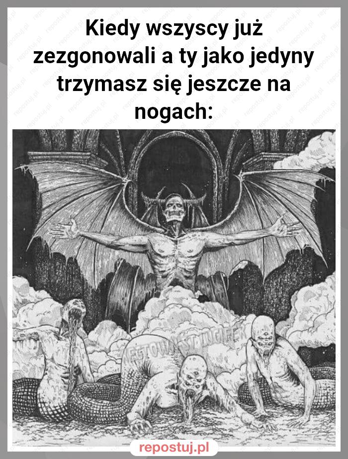 Kiedy wszyscy już zezgonowali a ty jako jedyny trzymasz się jeszcze na nogach: