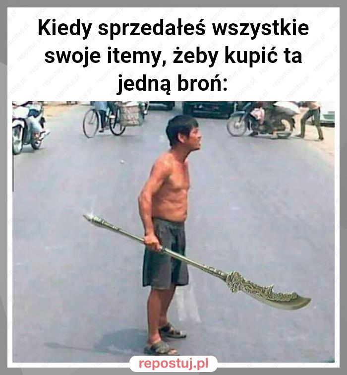 Kiedy sprzedałeś wszystkie swoje itemy, żeby kupić ta jedną broń: