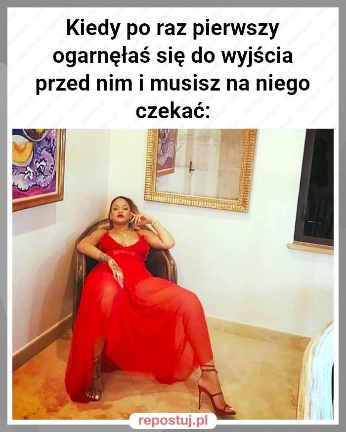 Kiedy po raz pierwszy ogarnęłaś się do wyjścia przed nim i musisz na niego czekać: