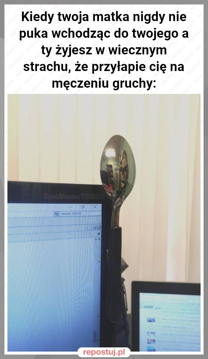 Kiedy twoja matka nigdy nie puka wchodząc do twojego a ty żyjesz w wiecznym strachu, że przyłapie cię na męczeniu gruchy: