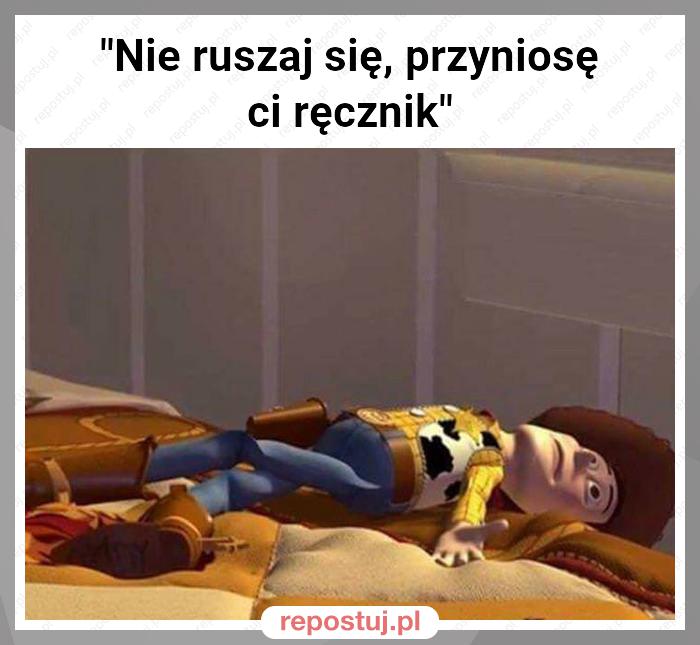 "Nie ruszaj się, przyniosę ci ręcznik"