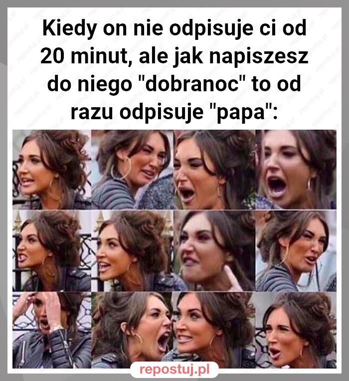 Kiedy on nie odpisuje ci od 20 minut, ale jak napiszesz do niego "dobranoc" to od razu odpisuje "papa":