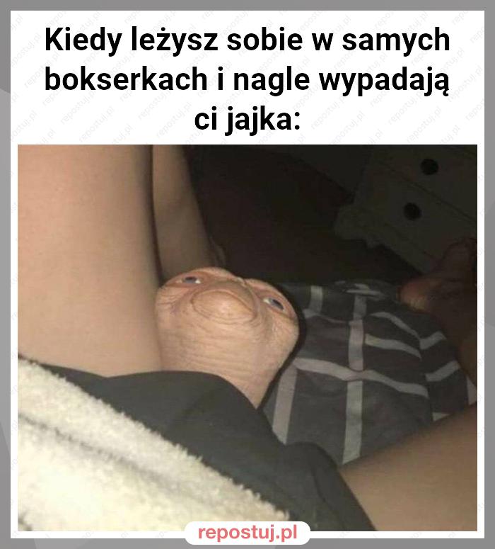 Kiedy leżysz sobie w samych bokserkach i nagle wypadają ci jajka: