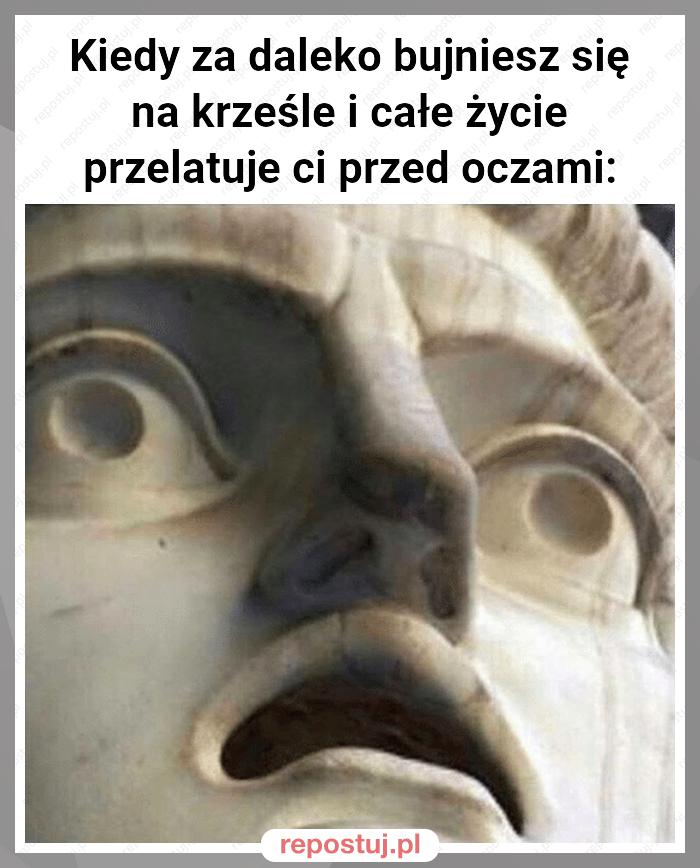 Kiedy za daleko bujniesz się na krześle i całe życie przelatuje ci przed oczami: