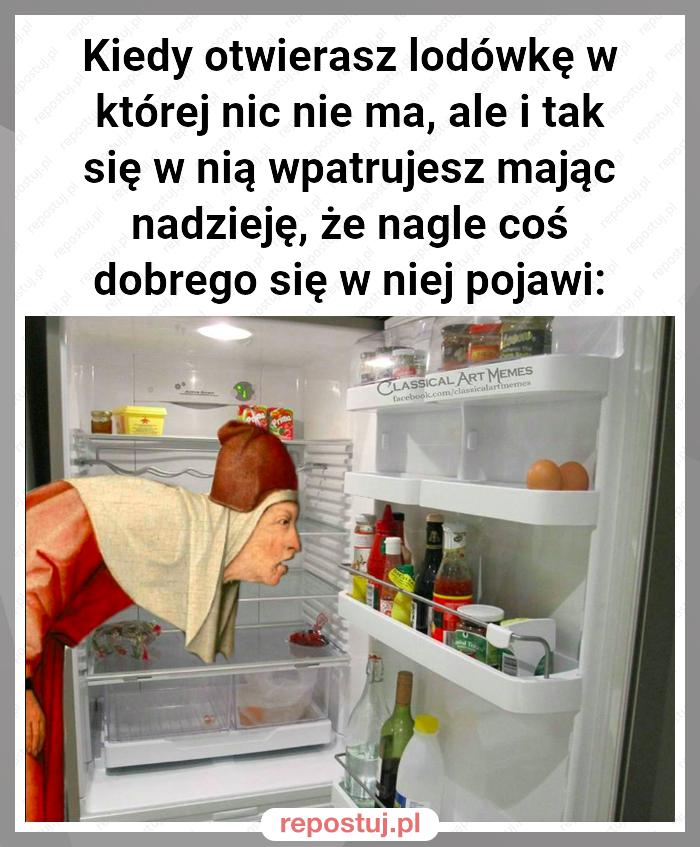 Kiedy otwierasz lodówkę w której nic nie ma, ale i tak się w nią wpatrujesz mając nadzieję, że nagle coś dobrego się w niej pojawi: