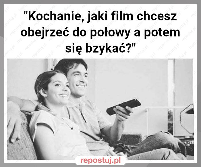 "Kochanie, jaki film chcesz obejrzeć do połowy a potem się bzykać?"