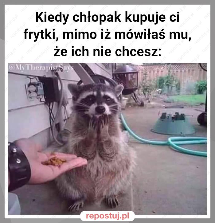 Kiedy chłopak kupuje ci frytki, mimo iż mówiłaś mu, że ich nie chcesz: