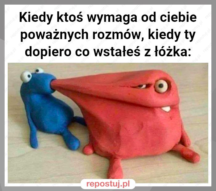 Kiedy ktoś wymaga od ciebie poważnych rozmów, kiedy ty dopiero co wstałeś z łóżka: